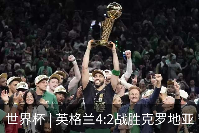 世界杯 | 英格兰4:2战胜克罗地亚 凯恩平队史世界杯进球纪录