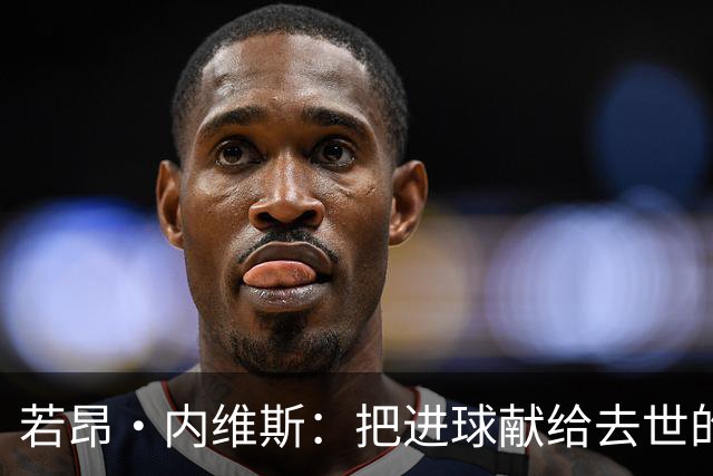 若昂·内维斯：把进球献给去世的母亲，相比进球我更愿意球队获胜